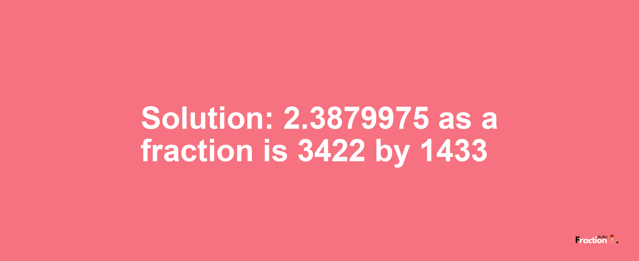 Solution:2.3879975 as a fraction is 3422/1433